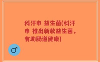 科汗申 益生菌(科汗申 推出新款益生菌，有助肠道健康)