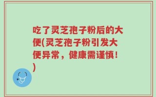 吃了灵芝孢子粉后的大便(灵芝孢子粉引发大便异常，健康需谨慎！)