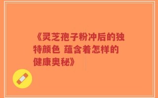 《灵芝孢子粉冲后的独特颜色 蕴含着怎样的健康奥秘》