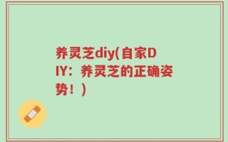 养灵芝diy(自家DIY：养灵芝的正确姿势！)