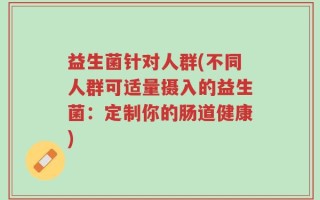 益生菌针对人群(不同人群可适量摄入的益生菌：定制你的肠道健康)