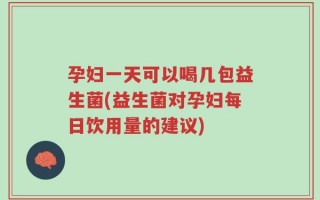 孕妇一天可以喝几包益生菌(益生菌对孕妇每日饮用量的建议)