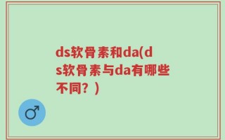 ds软骨素和da(ds软骨素与da有哪些不同？)