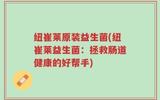 纽崔莱原装益生菌(纽崔莱益生菌：拯救肠道健康的好帮手)