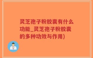 灵芝孢子粉胶囊有什么功能_灵芝孢子粉胶囊的多种功效与作用)