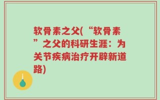 软骨素之父(“软骨素”之父的科研生涯：为关节疾病治疗开辟新道路)