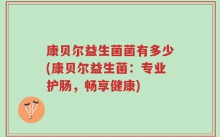 康贝尔益生菌菌有多少(康贝尔益生菌：专业护肠，畅享健康)