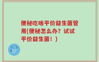 便秘吃啥平价益生菌管用(便秘怎么办？试试平价益生菌！)