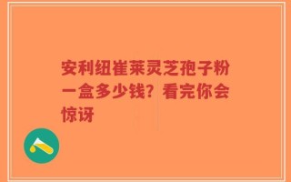 安利纽崔莱灵芝孢子粉一盒多少钱？看完你会惊讶