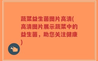 蔬菜益生菌图片高清(高清图片展示蔬菜中的益生菌，助您关注健康)