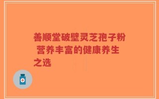 善顺堂破壁灵芝孢子粉 营养丰富的健康养生之选