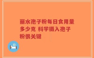 丽水孢子粉每日食用量多少克 科学摄入孢子粉很关键