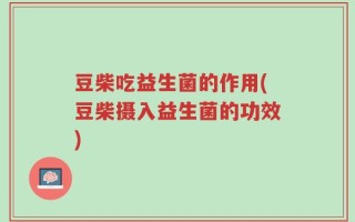 豆柴吃益生菌的作用(豆柴摄入益生菌的功效)