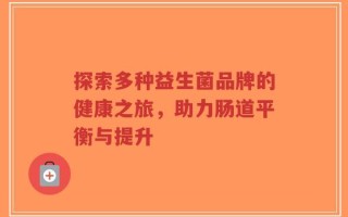 探索多种益生菌品牌的健康之旅，助力肠道平衡与提升