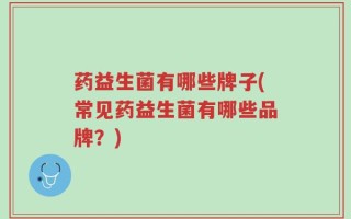药益生菌有哪些牌子(常见药益生菌有哪些品牌？)