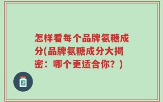 怎样看每个品牌氨糖成分(品牌氨糖成分大揭密：哪个更适合你？)