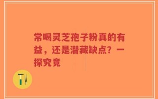 常喝灵芝孢子粉真的有益，还是潜藏缺点？一探究竟
