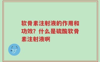 软骨素注射液的作用和功效？什么是硫酸软骨素注射液啊