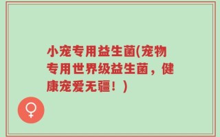 小宠专用益生菌(宠物专用世界级益生菌，健康宠爱无疆！)