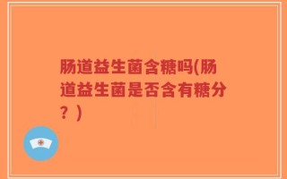 肠道益生菌含糖吗(肠道益生菌是否含有糖分？)