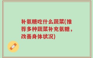 补氨糖吃什么蔬菜(推荐多种蔬菜补充氨糖，改善身体状况)