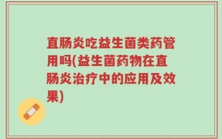 直肠炎吃益生菌类药管用吗(益生菌药物在直肠炎治疗中的应用及效果)