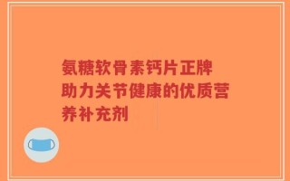 氨糖软骨素钙片正牌 助力关节健康的优质营养补充剂