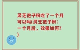 灵芝孢子粉吃了一个月可以吗(灵芝孢子粉：一个月后，效果如何？)