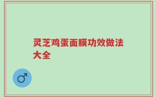 灵芝鸡蛋面膜功效做法大全
