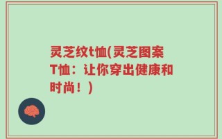 灵芝纹t恤(灵芝图案T恤：让你穿出健康和时尚！)