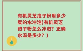 有机灵芝孢子粉用多少度的水冲泡(有机灵芝孢子粉怎么冲泡？正确水温是多少？)