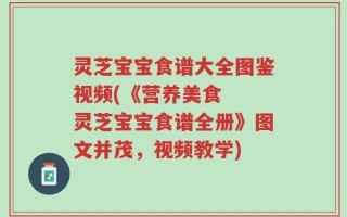 灵芝宝宝食谱大全图鉴视频(《营养美食  灵芝宝宝食谱全册》图文并茂，视频教学)