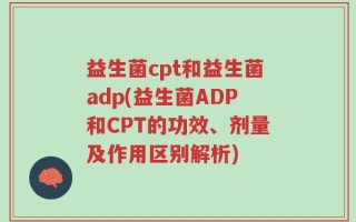 益生菌cpt和益生菌adp(益生菌ADP和CPT的功效、剂量及作用区别解析)