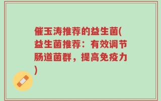 催玉涛推荐的益生菌(益生菌推荐：有效调节肠道菌群，提高免疫力)