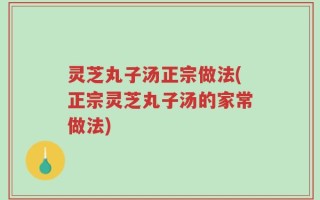 灵芝丸子汤正宗做法(正宗灵芝丸子汤的家常做法)
