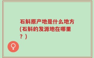 石斛原产地是什么地方(石斛的发源地在哪里？)