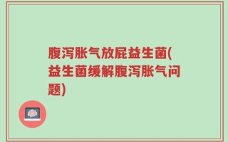 腹泻胀气放屁益生菌(益生菌缓解腹泻胀气问题)