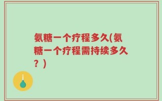 氨糖一个疗程多久(氨糖一个疗程需持续多久？)