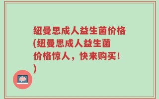 纽曼思成人益生菌价格(纽曼思成人益生菌 价格惊人，快来购买！)