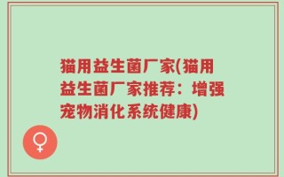 猫用益生菌厂家(猫用益生菌厂家推荐：增强宠物消化系统健康)