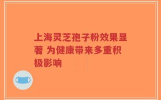 上海灵芝孢子粉效果显著 为健康带来多重积极影响