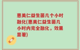 惠美仁益生菌几个小时融化(惠美仁益生菌几小时内完全融化，效果显著)