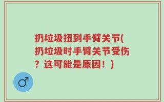 扔垃圾扭到手臂关节(扔垃圾时手臂关节受伤？这可能是原因！)