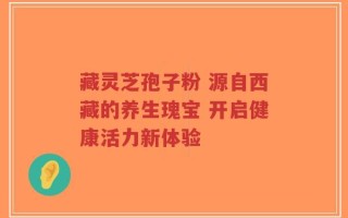 藏灵芝孢子粉 源自西藏的养生瑰宝 开启健康活力新体验