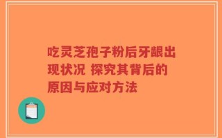 吃灵芝孢子粉后牙龈出现状况 探究其背后的原因与应对方法