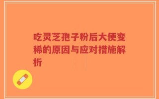 吃灵芝孢子粉后大便变稀的原因与应对措施解析