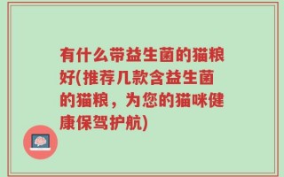 有什么带益生菌的猫粮好(推荐几款含益生菌的猫粮，为您的猫咪健康保驾护航)