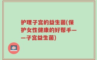 护理子宫的益生菌(保护女性健康的好帮手——子宫益生菌)