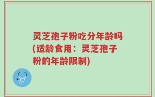灵芝孢子粉吃分年龄吗(适龄食用：灵芝孢子粉的年龄限制)