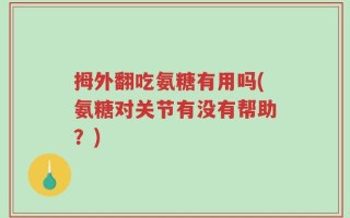 拇外翻吃氨糖有用吗(氨糖对关节有没有帮助？)